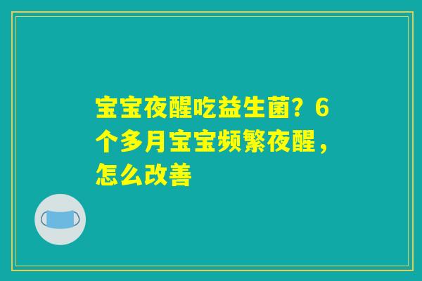 宝宝夜醒吃益生菌?6个多月宝宝频繁夜醒,怎么改善 宝宝夜醒吃益生菌?6个多月宝宝频繁夜醒,怎么改善
