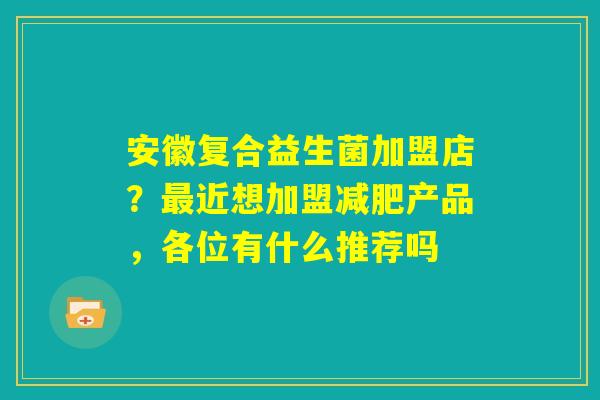 安徽复合益生菌加盟店?最近想加盟减肥产品,各位有什么推荐吗 安徽复合益生菌加盟店?最近想加盟减肥产品,各位有什么推荐吗