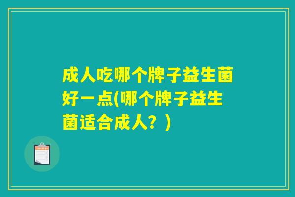 成人吃哪个牌子益生菌好一点(哪个牌子益生菌适合成人?) 成人吃哪个牌子益生菌好一点(哪个牌子益生菌适合成人?)