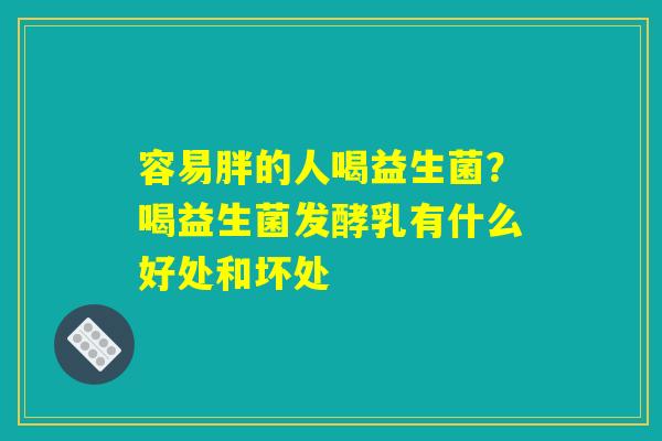 容易胖的人喝益生菌?喝益生菌发酵乳有什么好处和坏处 容易胖的人喝益生菌?喝益生菌发酵乳有什么好处和坏处