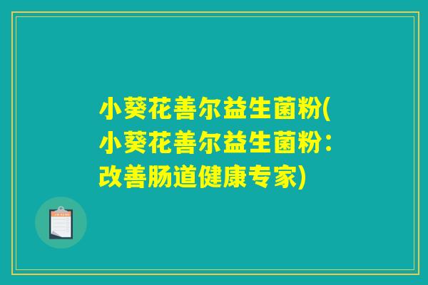小葵花善尔益生菌粉(小葵花善尔益生菌粉:改善肠道健康专家) 小葵花善尔益生菌粉(小葵花善尔益生菌粉:改善肠道健康专家)