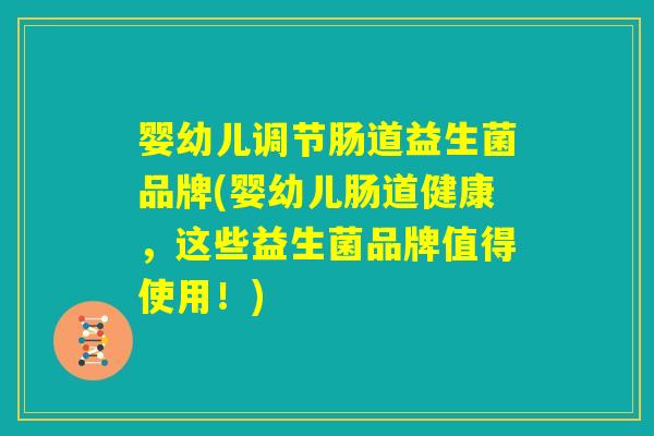 婴幼儿调节肠道益生菌品牌(婴幼儿肠道健康，这些益生菌品牌值得使用！)