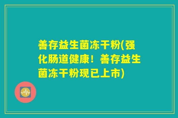 善存益生菌冻干粉(强化肠道健康!善存益生菌冻干粉现已上市) 善存益生菌冻干粉(强化肠道健康!善存益生菌冻干粉现已上市)