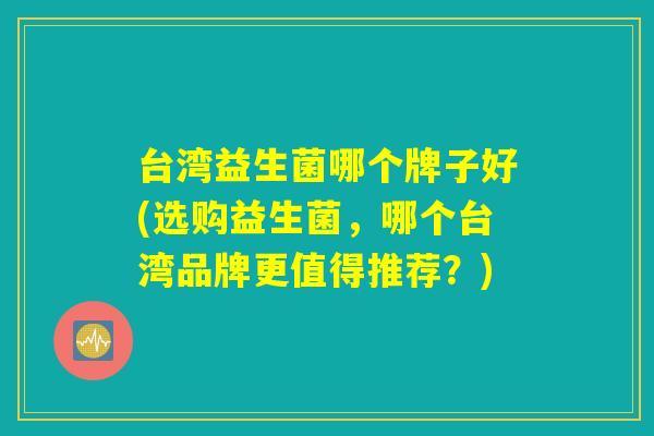 台湾益生菌哪个牌子好(选购益生菌,哪个台湾品牌更值得推荐?) 台湾益生菌哪个牌子好(选购益生菌,哪个台湾品牌更值得推荐?)