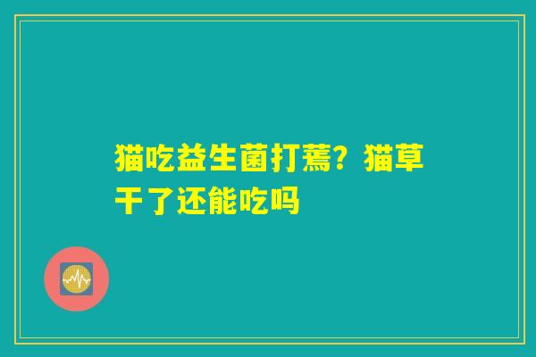 猫吃益生菌打蔫?猫草干了还能吃吗 猫吃益生菌打蔫?猫草干了还能吃吗