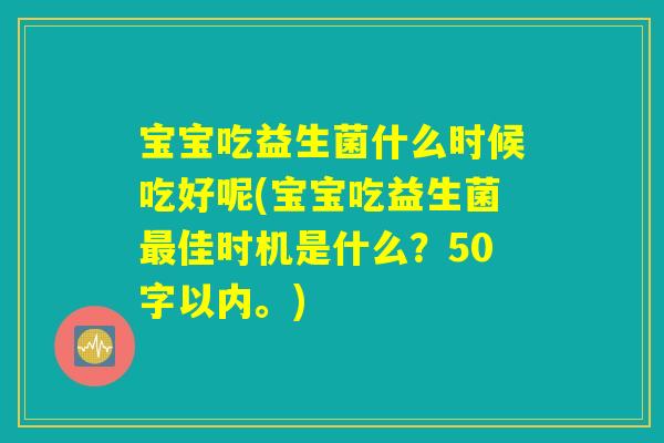 宝宝吃益生菌什么时候吃好呢(宝宝吃益生菌最佳时机是什么?) 宝宝吃益生菌什么时候吃好呢(宝宝吃益生菌最佳时机是什么?)