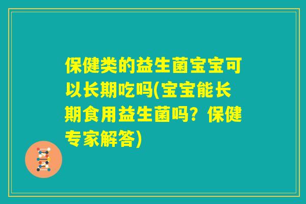 保健类的益生菌宝宝可以长期吃吗(宝宝能长期食用益生菌吗?保健专家解答) 保健类的益生菌宝宝可以长期吃吗(宝宝能长期食用益生菌吗?保健专家解答)