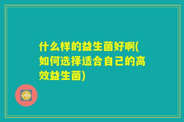 什么样的益生菌好啊(如何选择适合自己的高效益生菌)