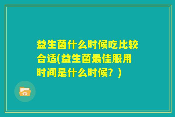 益生菌什么时候吃比较合适(益生菌最佳服用时间是什么时候？)