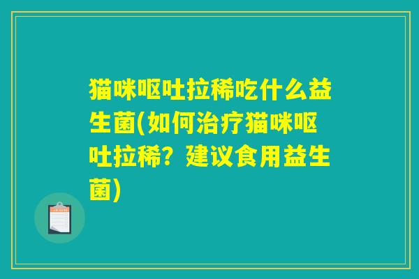 猫咪呕吐拉稀吃什么益生菌(如何治疗猫咪呕吐拉稀?建议食用益生菌) 猫咪呕吐拉稀吃什么益生菌(如何治疗猫咪呕吐拉稀?建议食用益生菌)
