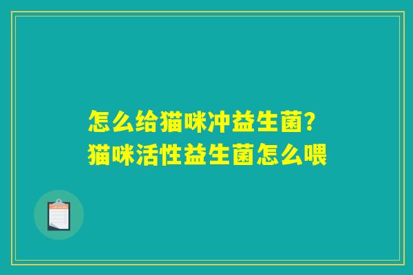 怎么给猫咪冲益生菌?猫咪活性益生菌怎么喂 怎么给猫咪冲益生菌?猫咪活性益生菌怎么喂