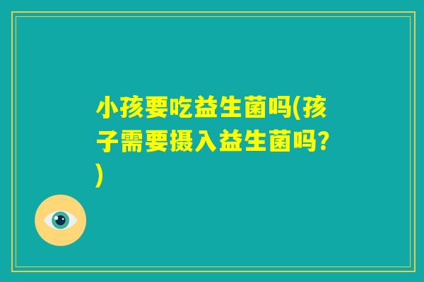 小孩要吃益生菌吗(孩子需要摄入益生菌吗?) 小孩要吃益生菌吗(孩子需要摄入益生菌吗?)