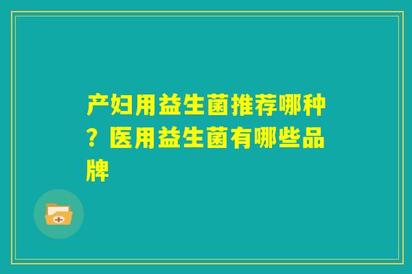产妇用益生菌推荐哪种?医用益生菌有哪些品牌 产妇用益生菌推荐哪种?医用益生菌有哪些品牌