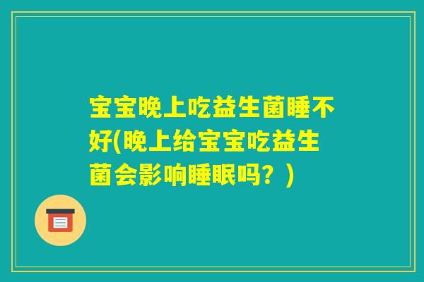 宝宝晚上吃益生菌睡不好(晚上给宝宝吃益生菌会影响睡眠吗？)