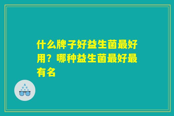 什么牌子好益生菌最好用？哪种益生菌最好最有名