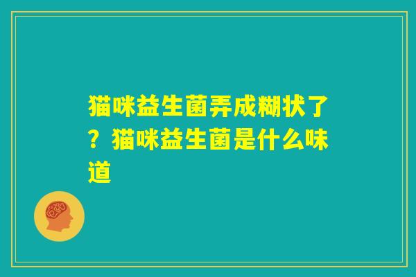 猫咪益生菌弄成糊状了?猫咪益生菌是什么味道 猫咪益生菌弄成糊状了?猫咪益生菌是什么味道