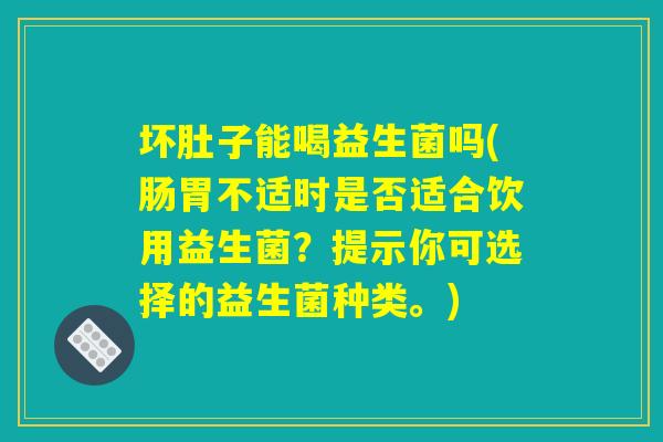 坏肚子能喝益生菌吗(肠胃不适时是否适合饮用益生菌？提示你可选择的益生菌种类。)