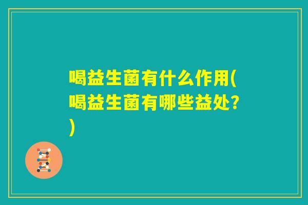 喝益生菌有什么作用(喝益生菌有哪些益处?) 喝益生菌有什么作用(喝益生菌有哪些益处?)
