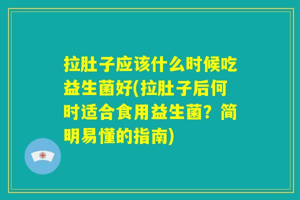 拉肚子应该什么时候吃益生菌好(拉肚子后何时适合食用益生菌?简明易懂的指南) 拉肚子应该什么时候吃益生菌好(拉肚子后何时适合食用益生菌?简明易懂的指南)