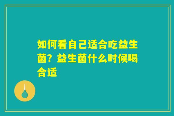 如何看自己适合吃益生菌？益生菌什么时候喝合适