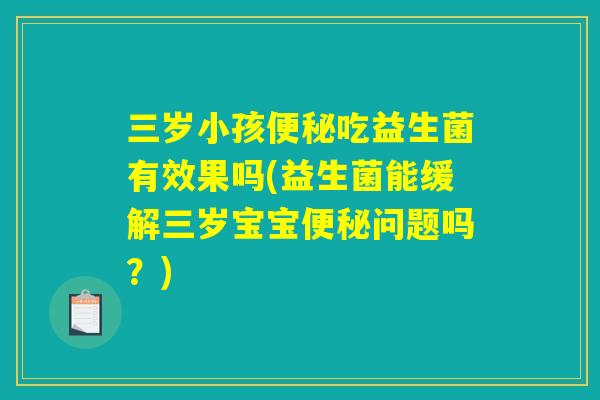 三岁小孩便秘吃益生菌有效果吗(益生菌能缓解三岁宝宝便秘问题吗?) 三岁小孩便秘吃益生菌有效果吗(益生菌能缓解三岁宝宝便秘问题吗?)