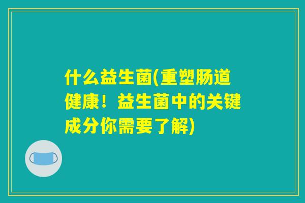 什么益生菌(重塑肠道健康!益生菌中的关键成分你需要了解) 什么益生菌(重塑肠道健康!益生菌中的关键成分你需要了解)
