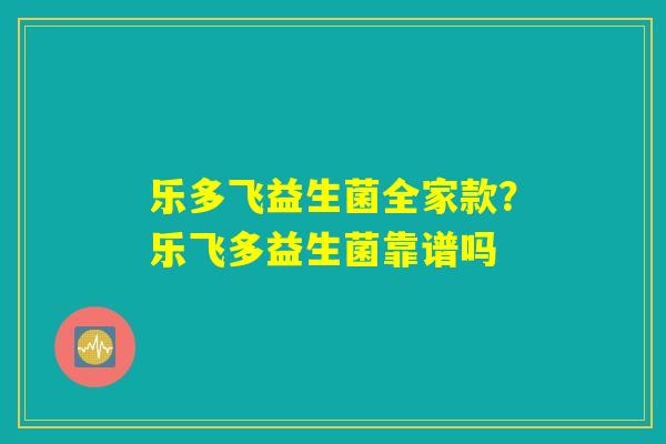 乐多飞益生菌全家款？乐飞多益生菌靠谱吗