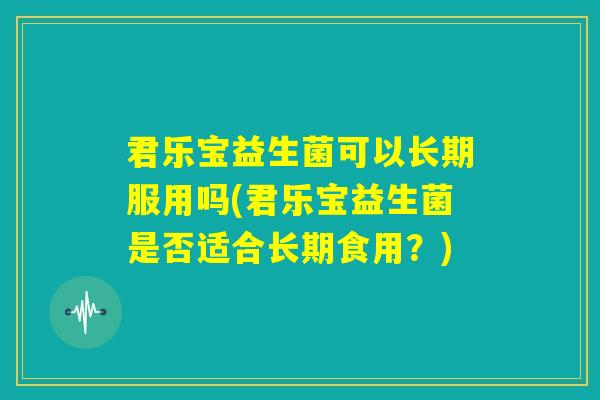 君乐宝益生菌可以长期服用吗(君乐宝益生菌是否适合长期食用？)