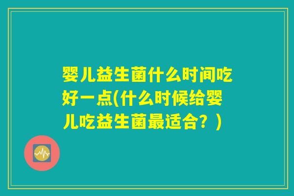 婴儿益生菌什么时间吃好一点(什么时候给婴儿吃益生菌最适合？)