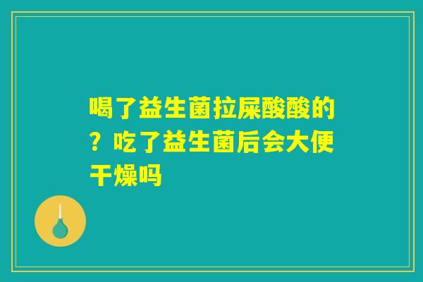 喝了益生菌拉屎酸酸的?吃了益生菌后会大便干燥吗 喝了益生菌拉屎酸酸的?吃了益生菌后会大便干燥吗