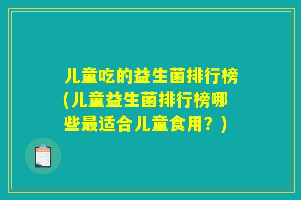儿童吃的益生菌排行榜(儿童益生菌排行榜哪些最适合儿童食用？)