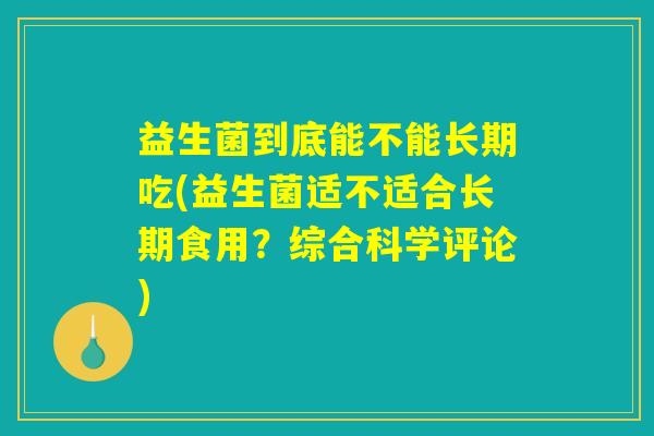 益生菌到底能不能长期吃(益生菌适不适合长期食用?综合科学评论) 益生菌到底能不能长期吃(益生菌适不适合长期食用?综合科学评论)