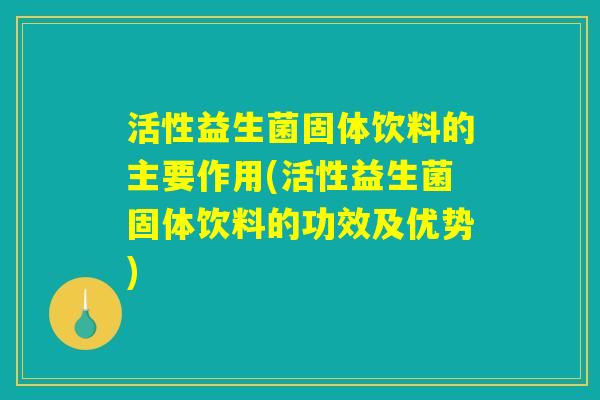 活性益生菌固体饮料的主要作用(活性益生菌固体饮料的功效及优势)