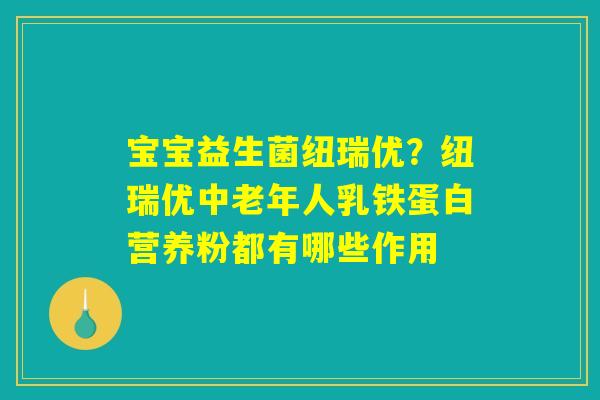 宝宝益生菌纽瑞优?纽瑞优中老年人乳铁蛋白营养粉都有哪些作用 宝宝益生菌纽瑞优?纽瑞优中老年人乳铁蛋白营养粉都有哪些作用