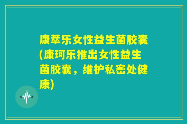 康萃乐女性益生菌胶囊(康珂乐推出女性益生菌胶囊，维护私密处健康)