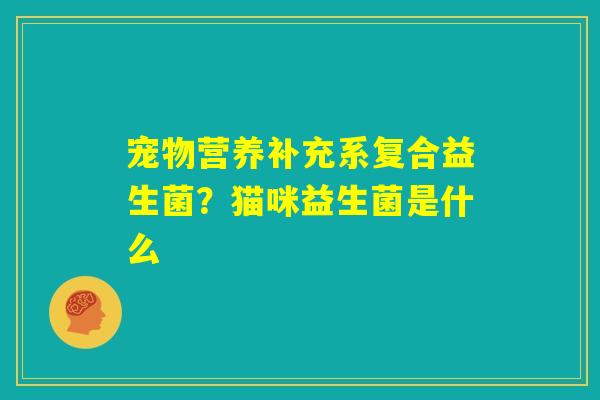 宠物营养补充系复合益生菌?猫咪益生菌是什么 宠物营养补充系复合益生菌?猫咪益生菌是什么