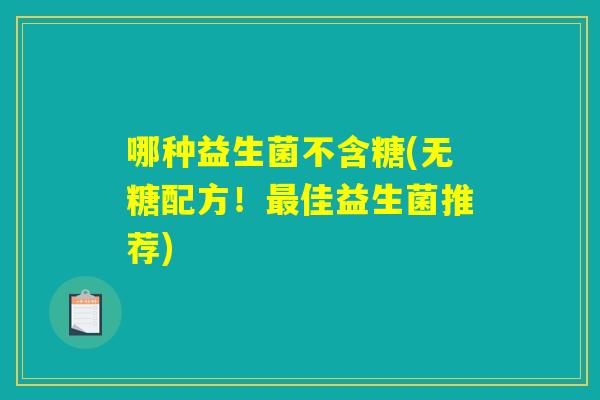 哪种益生菌不含糖(无糖配方！最佳益生菌推荐)