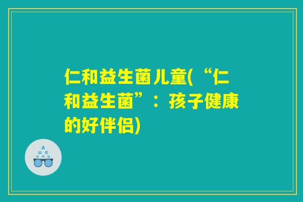 仁和益生菌儿童(“仁和益生菌”:孩子健康的好伴侣) 仁和益生菌儿童(“仁和益生菌”:孩子健康的好伴侣)