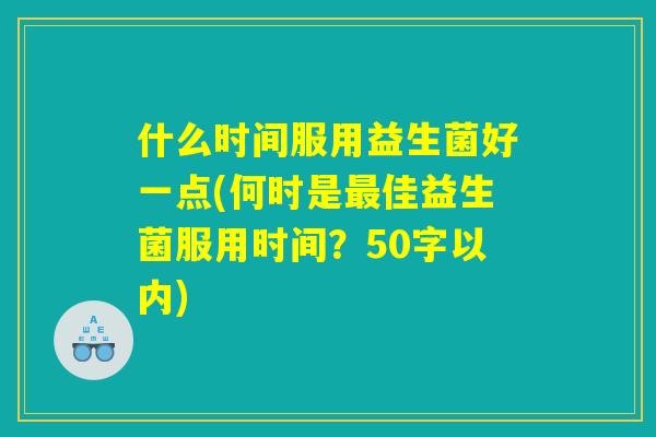 什么时间服用益生菌好一点(何时是最佳益生菌服用时间?) 什么时间服用益生菌好一点(何时是最佳益生菌服用时间?)