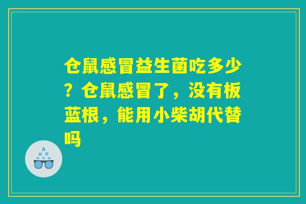 仓鼠感冒益生菌吃多少？仓鼠感冒了，没有板蓝根，能用小柴胡代替吗