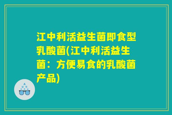 江中利活益生菌即食型乳酸菌(江中利活益生菌:方便易食的乳酸菌产品) 江中利活益生菌即食型乳酸菌(江中利活益生菌:方便易食的乳酸菌产品)