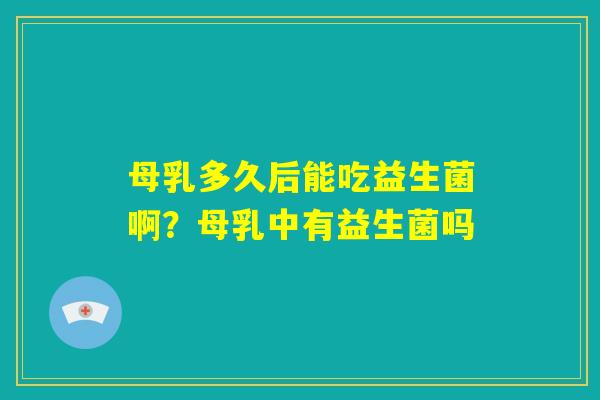 母乳多久后能吃益生菌啊?母乳中有益生菌吗 母乳多久后能吃益生菌啊?母乳中有益生菌吗