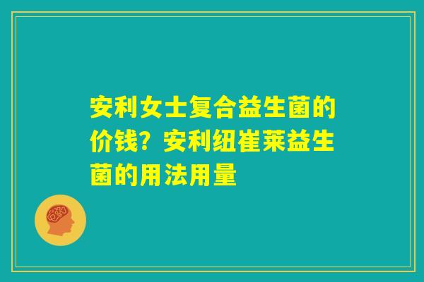 安利女士复合益生菌的价钱?安利纽崔莱益生菌的用法用量 安利女士复合益生菌的价钱?安利纽崔莱益生菌的用法用量