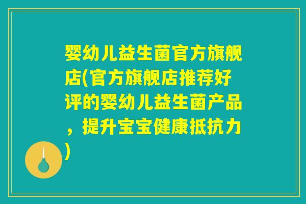 婴幼儿益生菌官方旗舰店(官方旗舰店推荐好评的婴幼儿益生菌产品，提升宝宝健康抵抗力)