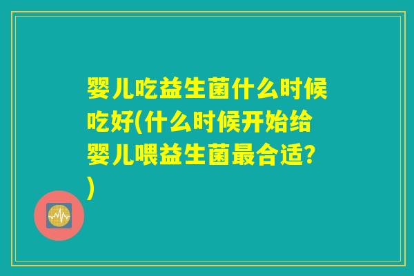 婴儿吃益生菌什么时候吃好(什么时候开始给婴儿喂益生菌最合适？)