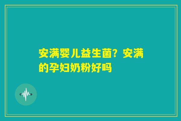 安满婴儿益生菌?安满的孕妇奶粉好吗 安满婴儿益生菌?安满的孕妇奶粉好吗