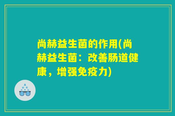 尚赫益生菌的作用(尚赫益生菌：改善肠道健康，增强免疫力)
