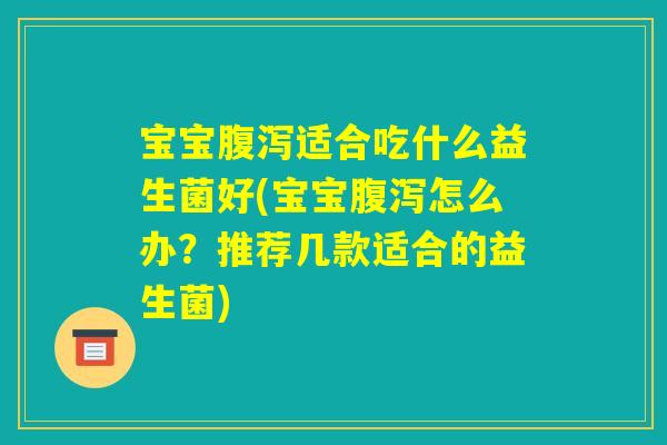 宝宝腹泻适合吃什么益生菌好(宝宝腹泻怎么办？推荐几款适合的益生菌)