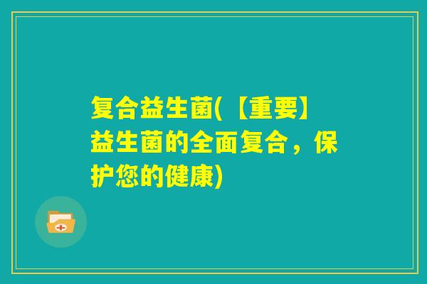 复合益生菌(【重要】益生菌的全面复合,保护您的健康) 复合益生菌(【重要】益生菌的全面复合,保护您的健康)