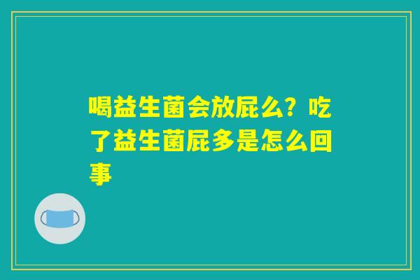 喝益生菌会放屁么?吃了益生菌屁多是怎么回事 喝益生菌会放屁么?吃了益生菌屁多是怎么回事